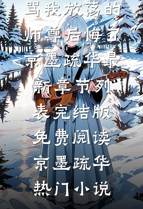 逼我另嫁他人后，骂我放荡的师尊后悔了京墨疏华最新章节列表