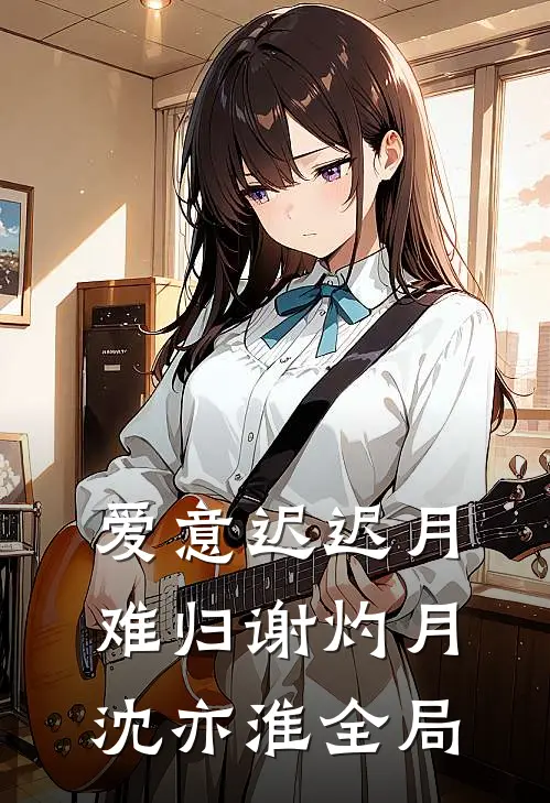 爱意迟迟月难归谢灼月沈亦淮全局