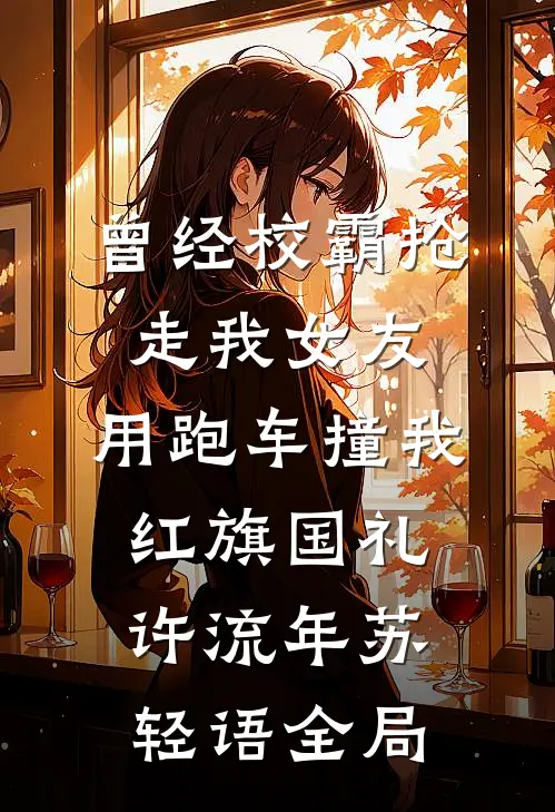 曾经校霸抢走我女友，用跑车撞我红旗国礼许流年苏轻语全局