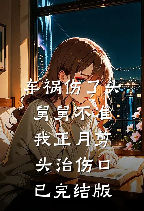 车祸伤了头，舅舅不准我正月剪头治伤口已完结版