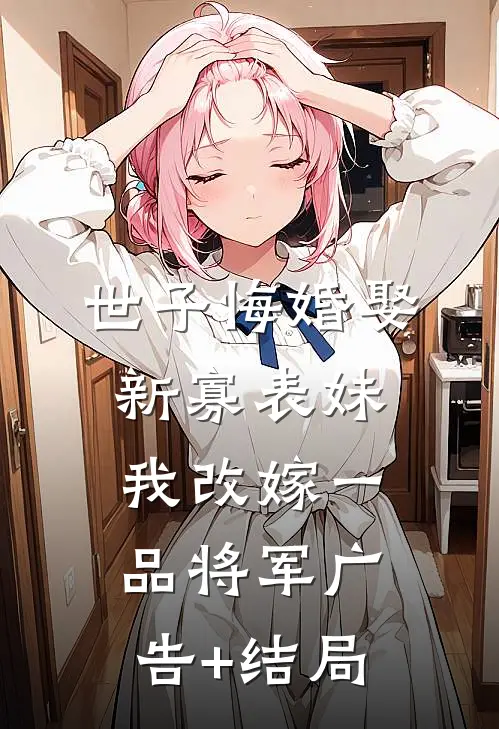 世子悔婚娶新寡表妹，我改嫁一品将军广告+结局