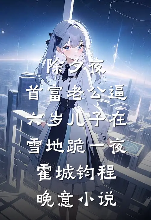 除夕夜，首富老公逼六岁儿子在雪地跪一夜霍城钧程晚意小说