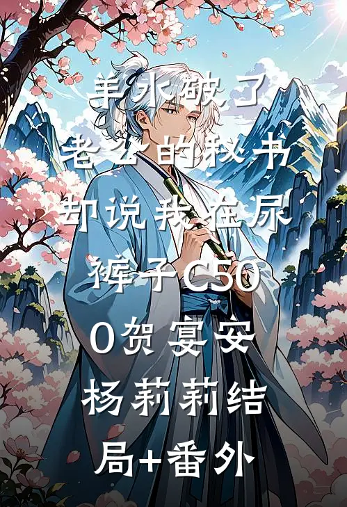 羊水破了，老公的秘书却说我在尿裤子C500贺宴安杨莉莉结局+番外