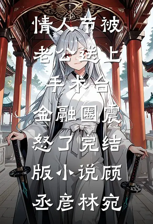 情人节被老公送上手术台，金融圈震怒了完结版小说顾丞彦林宛