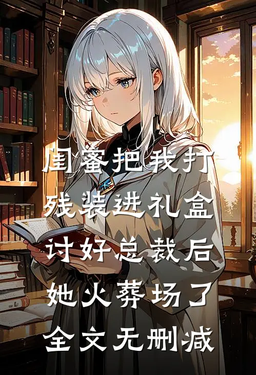 闺蜜把我打残装进礼盒讨好总裁后，她火葬场了全文无删减