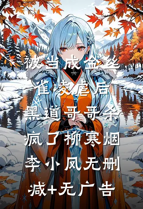 被当成金丝雀凌虐后，黑道哥哥杀疯了柳寒烟李小凤无删减+无广告