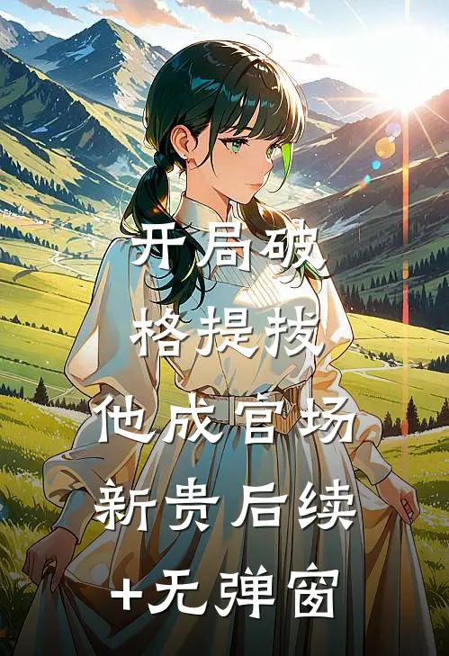 开局破格提拔，他成官场新贵后续+无弹窗