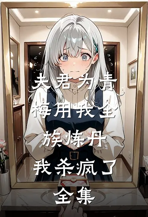 夫君为青梅用我全族炼丹，我杀疯了。全集