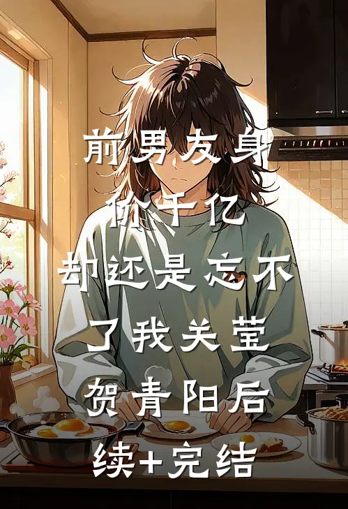 前男友身价千亿，却还是忘不了我关莹贺青阳后续+完结