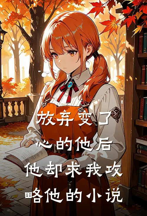 放弃变了心的他后，他却求我攻略他的小说