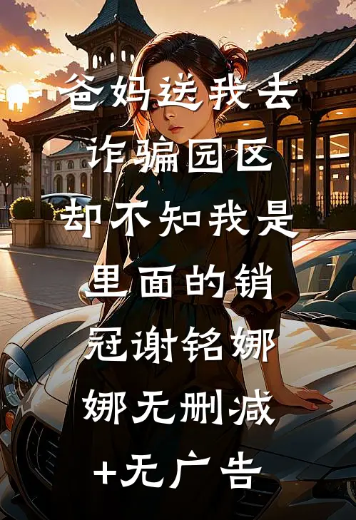 爸妈送我去诈骗园区，却不知我是里面的销冠谢铭娜娜无删减+无广告