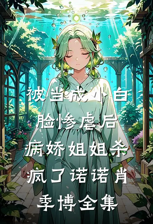 被当成小白脸惨虐后，病娇姐姐杀疯了诺诺肖季博全集