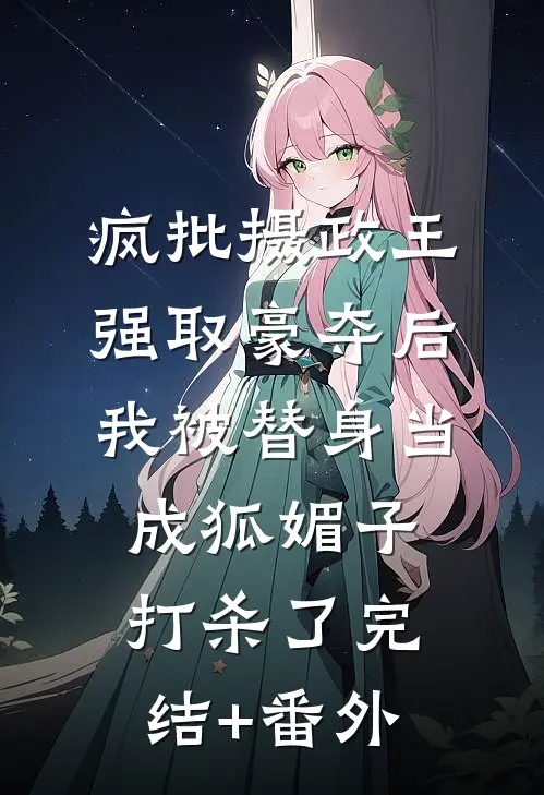 疯批摄政王强取豪夺后，我被替身当成狐媚子打杀了完结+番外