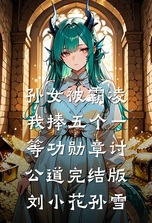 孙女被霸凌，我捧五个一等功勋章讨公道完结版刘小花孙雪