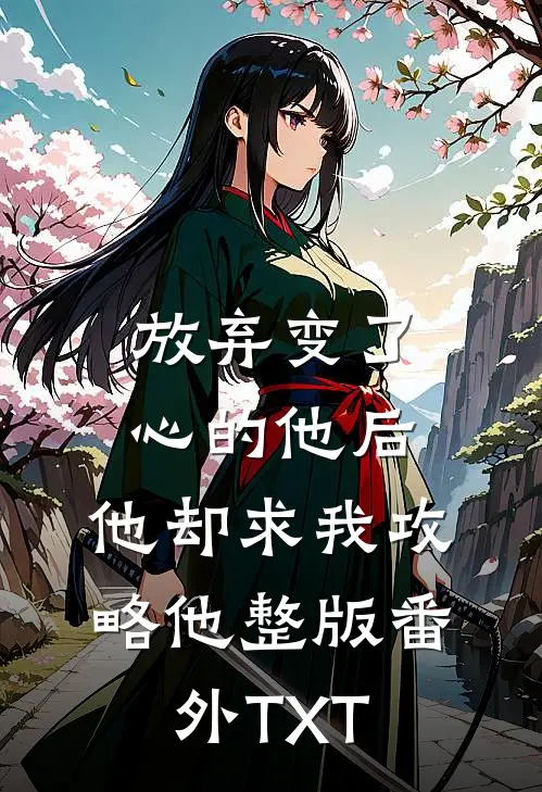 放弃变了心的他后，他却求我攻略他整版番外TXT