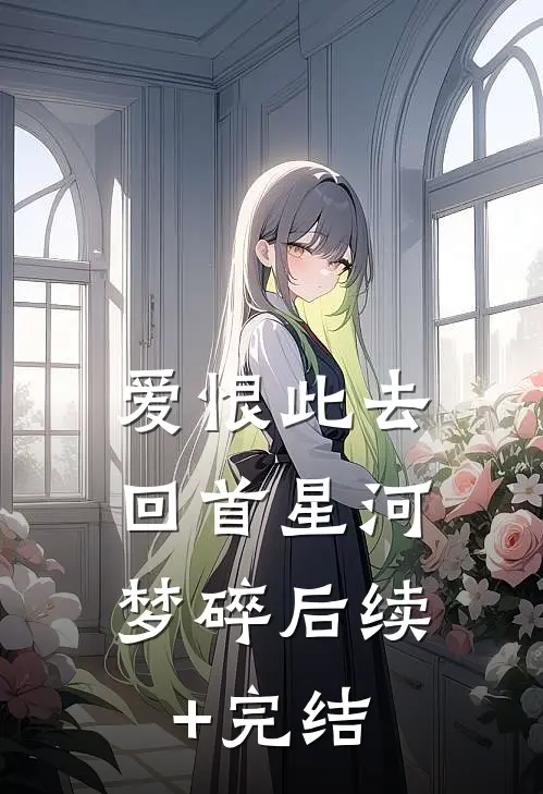 爱恨此去，回首星河梦碎后续+完结