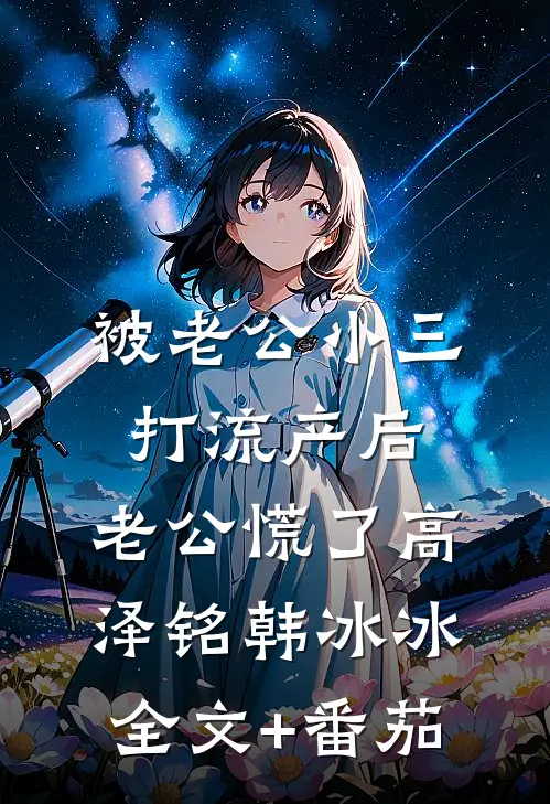 被老公小三打流产后，老公慌了高泽铭韩冰冰全文+番茄