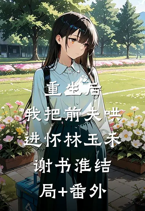 重生后，我把前夫哄进怀林玉禾谢书淮结局+番外