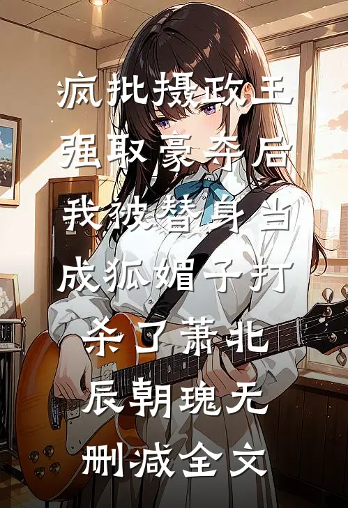疯批摄政王强取豪夺后，我被替身当成狐媚子打杀了萧北辰朝瑰无删减全文