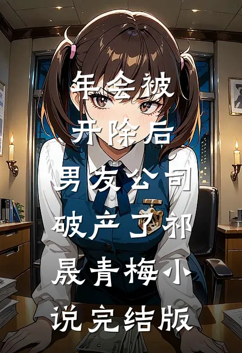 年会被开除后，男友公司破产了祁晟青梅小说完结版