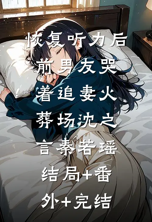 恢复听力后，前男友哭着追妻火葬场沈之言秦若瑶:结局+番外+完结