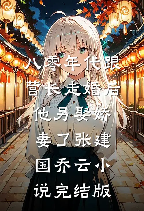 八零年代跟营长走婚后，他另娶娇妻了张建国乔云小说完结版