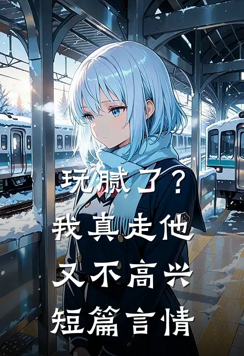 玩腻了？我真走他又不高兴短篇言情