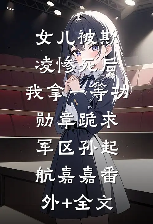 女儿被欺凌惨死后，我拿一等功勋章跪求军区孙起航嘉嘉(番外)+(全文)