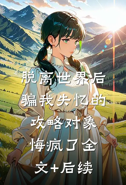 脱离世界后，骗我失忆的攻略对象悔疯了全文+后续