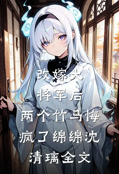 改嫁大将军后，两个竹马悔疯了绵绵沈清璃全文