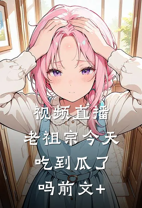 视频直播：老祖宗今天吃到瓜了吗前文+