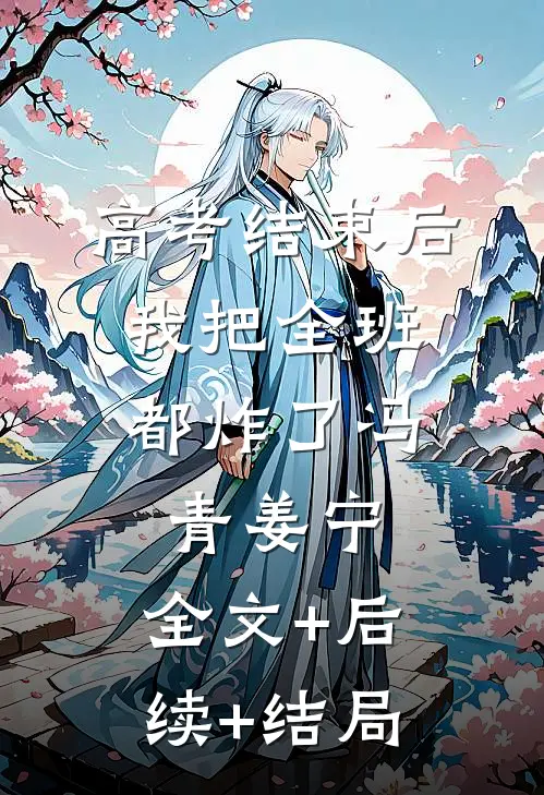 高考结束后，我把全班都炸了冯青姜宁:全文+后续+结局
