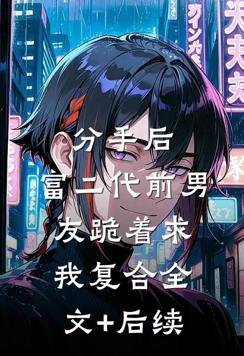 分手后，富二代前男友跪着求我复合全文+后续