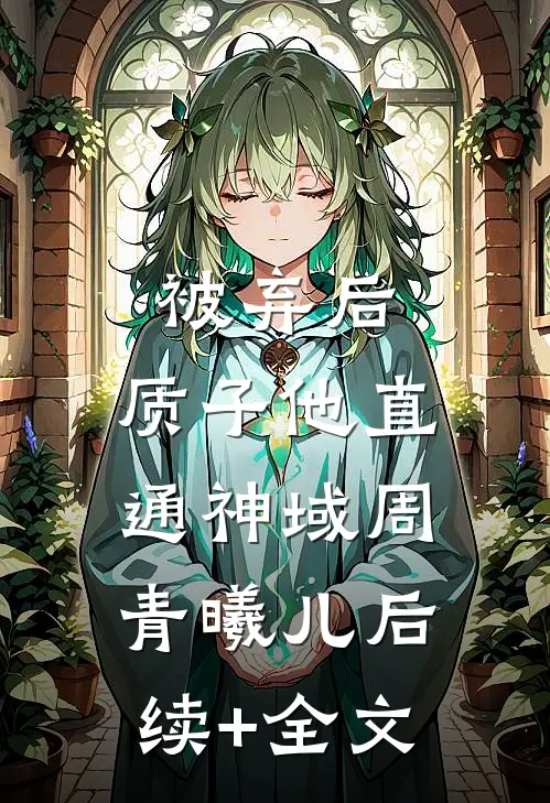 被弃后，质子他直通神域周青曦儿后续+全文