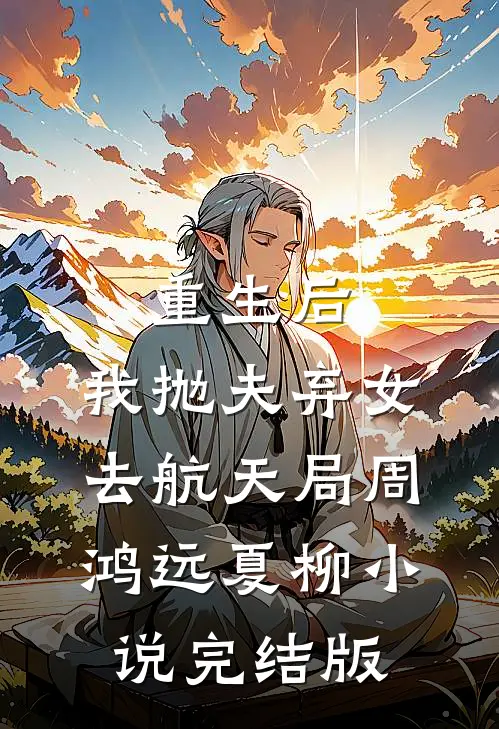 重生后，我抛夫弃女去航天局周鸿远夏柳小说完结版