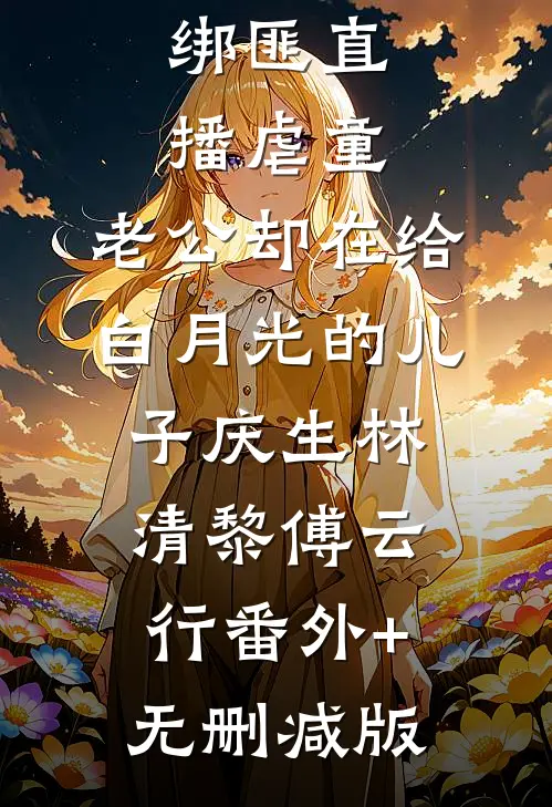 绑匪直播虐童，老公却在给白月光的儿子庆生林清黎傅云行番外+无删减版