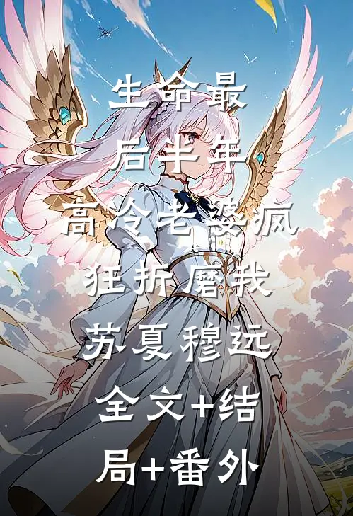 生命最后半年，高冷老婆疯狂折磨我苏夏穆远:全文+结局+番外