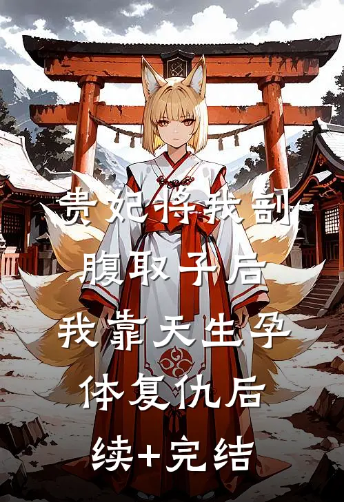 贵妃将我剖腹取子后，我靠天生孕体复仇后续+完结