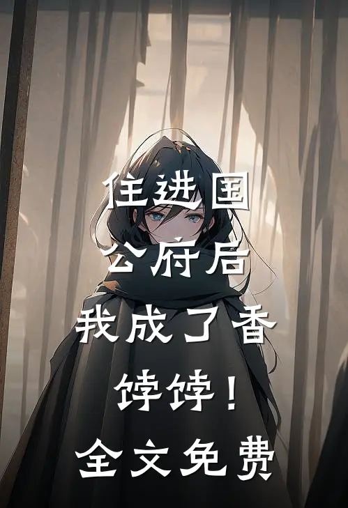 住进国公府后，我成了香饽饽！全文免费