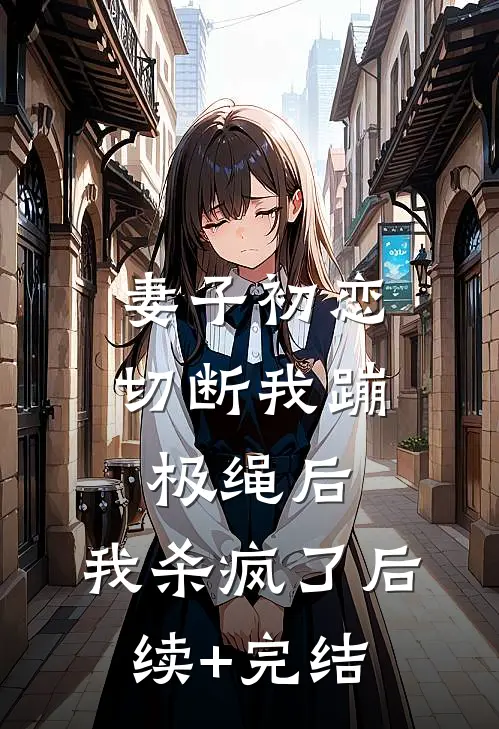 妻子初恋切断我蹦极绳后，我杀疯了后续+完结