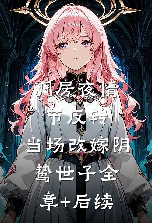 洞房夜情节反转，当场改嫁阴鸷世子全章+后续