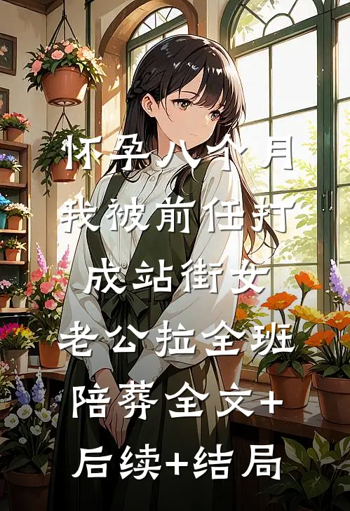 怀孕八个月我被前任打成站街女，老公拉全班陪葬全文+后续+结局