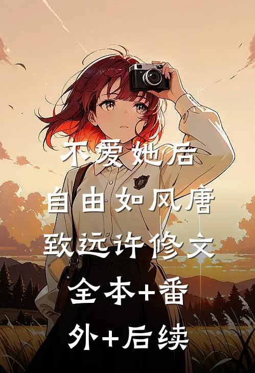 不爱她后，自由如风唐致远许修文:全本+番外+后续