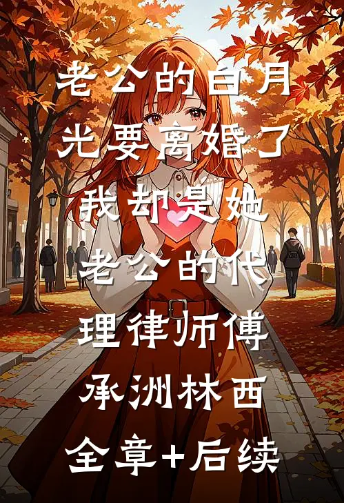 老公的白月光要离婚了，我却是她老公的代理律师傅承洲林西:全章+后续