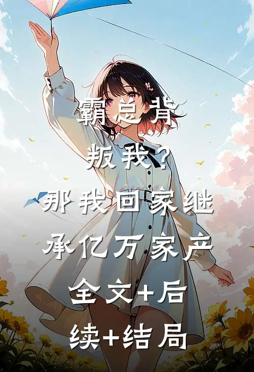 霸总背叛我？那我回家继承亿万家产:全文+后续+结局