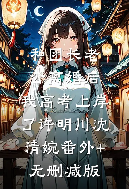 和团长老公离婚后，我高考上岸了许明川沈清婉番外+无删减版