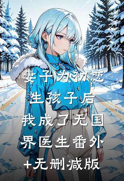 妻子为初恋生孩子后，我成了无国界医生番外+无删减版