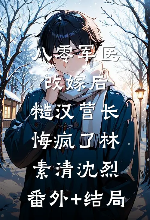 八零军医改嫁后，糙汉营长悔疯了林素清沈烈:(番外)+(结局)