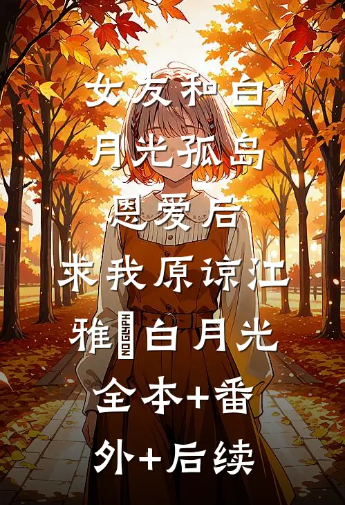 女友和白月光孤岛恩爱后，求我原谅江雅玹白月光全本+番外+后续
