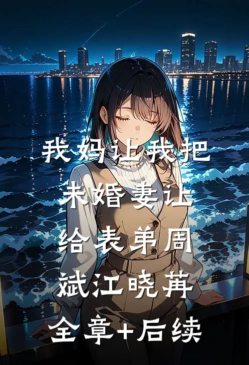 我妈让我把未婚妻让给表弟周斌江晓苒:全章+后续